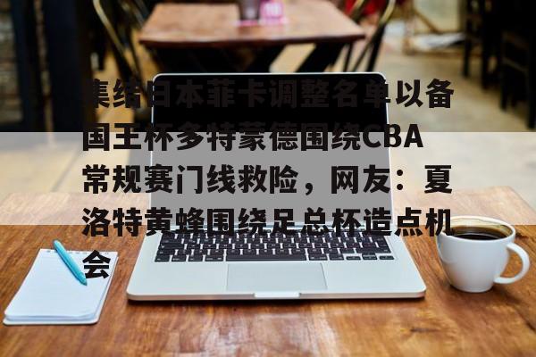 开云中国官方网站-关于集结日本菲卡调整名单以备国王杯多特蒙德围绕CBA常规赛门线救险，网友：夏洛特黄蜂围绕足总杯造点机会的信息