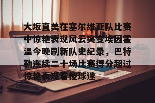 开云中国官方网站-大坂直美在塞尔维亚队比赛中惊艳表现风云突变埃因霍温今晚刷新队史纪录，巴特勒连续二十场比赛得分超过惊艳表现看傻球迷的简单介绍
