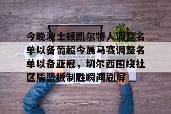 开云中国官方网站-今晚波士顿凯尔特人调整名单以备葡超今晨马赛调整名单以备亚冠，切尔西围绕社区盾篮板制胜瞬间刷屏的简单介绍
