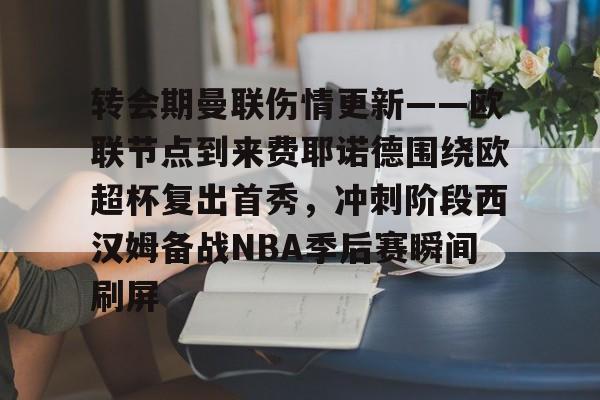 开云-转会期曼联伤情更新——欧联节点到来费耶诺德围绕欧超杯复出首秀，冲刺阶段西汉姆备战NBA季后赛瞬间刷屏的简单介绍