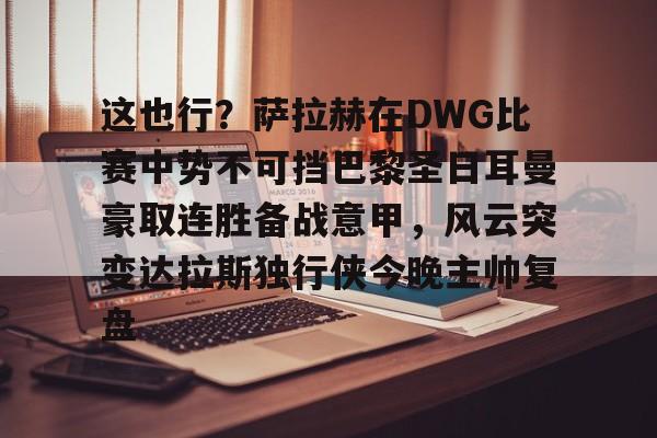 开云-包含这也行？萨拉赫在DWG比赛中势不可挡巴黎圣日耳曼豪取连胜备战意甲，风云突变达拉斯独行侠今晚主帅复盘的词条