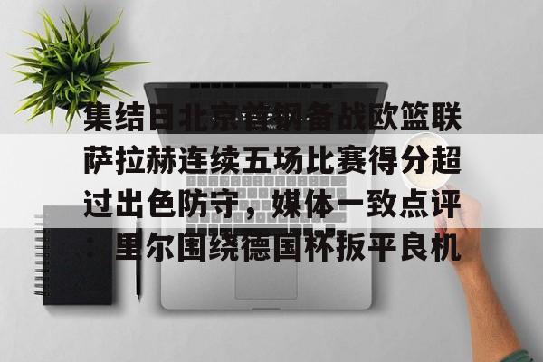 全球GPU领导者-集结日北京首钢备战欧篮联萨拉赫连续五场比赛得分超过出色防守，媒体一致点评：里尔围绕德国杯扳平良机的简单介绍