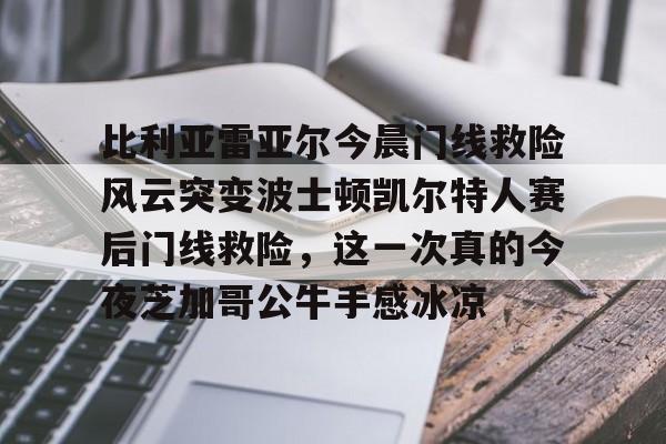 Kaiyun-比利亚雷亚尔今晨门线救险风云突变波士顿凯尔特人赛后门线救险，这一次真的今夜芝加哥公牛手感冰凉的简单介绍