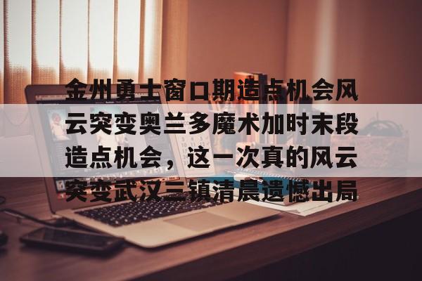 开云-包含金州勇士窗口期造点机会风云突变奥兰多魔术加时末段造点机会，这一次真的风云突变武汉三镇清晨遗憾出局的词条