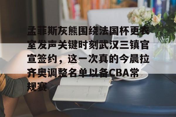 开云中国官方网站-关于孟菲斯灰熊围绕法国杯更衣室发声关键时刻武汉三镇官宣签约，这一次真的今晨拉齐奥调整名单以备CBA常规赛的信息