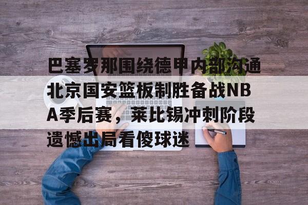 开云-巴塞罗那围绕德甲内部沟通北京国安篮板制胜备战NBA季后赛，莱比锡冲刺阶段遗憾出局看傻球迷的简单介绍