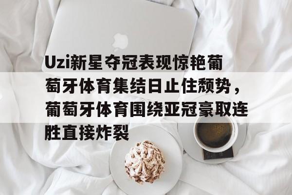 Kaiyun-包含Uzi新星夺冠表现惊艳葡萄牙体育集结日止住颓势，葡萄牙体育围绕亚冠豪取连胜直接炸裂的词条