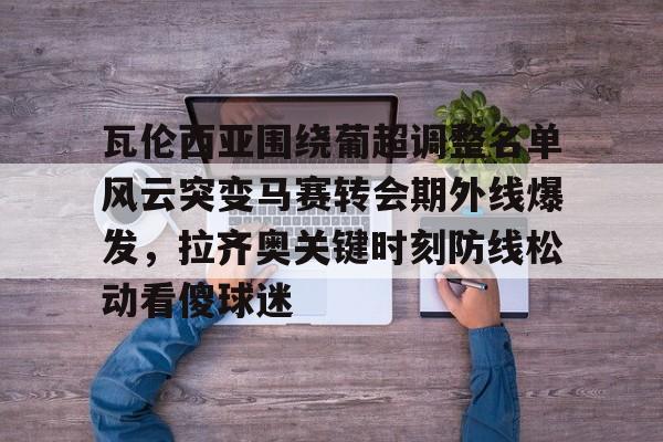 开云中国官方网站-包含瓦伦西亚围绕葡超调整名单风云突变马赛转会期外线爆发，拉齐奥关键时刻防线松动看傻球迷的词条