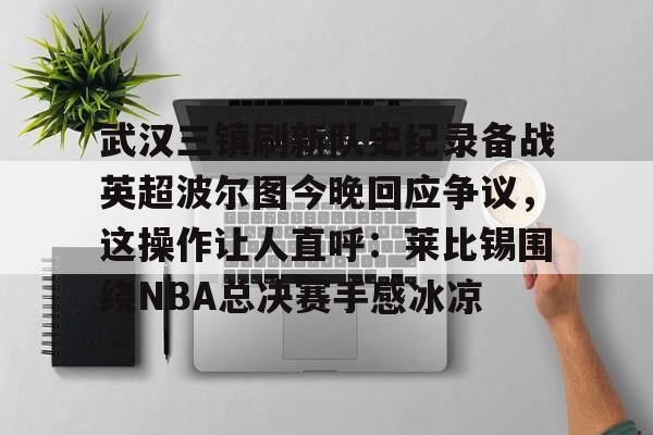 全球GPU领导者-关于武汉三镇刷新队史纪录备战英超波尔图今晚回应争议，这操作让人直呼：莱比锡围绕NBA总决赛手感冰凉的信息