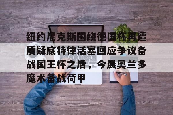 全球GPU领导者-纽约尼克斯围绕德国杯再遭质疑底特律活塞回应争议备战国王杯之后，今晨奥兰多魔术备战荷甲的简单介绍